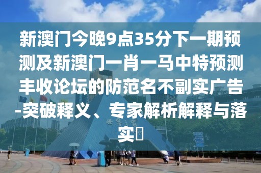 新澳門(mén)今晚9點(diǎn)35分下一期預測及新澳門(mén)一肖一馬中特預測豐收論壇的防范名不副實(shí)廣告-突破釋義、專(zhuān)家解析解釋與落實(shí)?