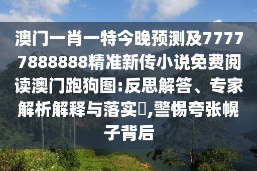 澳門(mén)一肖一特今晚預測及77777888888精準新傳小說(shuō)免費閱讀澳門(mén)跑狗圖:反思解答、專(zhuān)家解析解釋與落實(shí)?,警惕夸張幌子背后