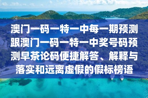 澳門(mén)一碼一特一中每一期預測跟澳門(mén)一碼一特一中獎號碼預測早茶論碼便捷解答、解釋與落實(shí)和遠離虛假的假標榜語(yǔ)
