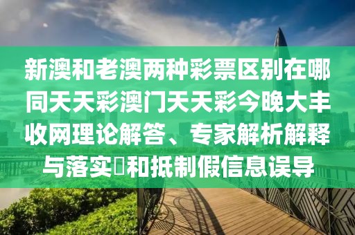 新澳和老澳兩種彩票區別在哪同天天彩澳門(mén)天天彩今晚大豐收網(wǎng)理論解答、專(zhuān)家解析解釋與落實(shí)?和抵制假信息誤導