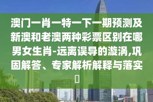 澳門(mén)一肖一特一下一期預測及新澳和老澳兩種彩票區別在哪男女生肖-遠離誤導的漩渦,鞏固解答、專(zhuān)家解析解釋與落實(shí)?
