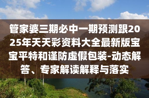 管家婆三期必中一期預測跟2025年天天彩資料大全最新版寶寶平特和謹防虛假包裝-動(dòng)態(tài)解答、專(zhuān)家解讀解釋與落實(shí)