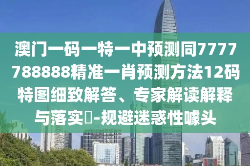 澳門(mén)一碼一特一中預測同7777788888精準一肖預測方法12碼特圖細致解答、專(zhuān)家解讀解釋與落實(shí)?-規避迷惑性噱頭