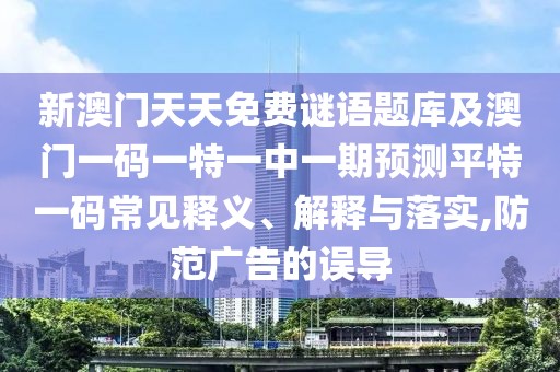 新澳門(mén)天天免費謎語(yǔ)題庫及澳門(mén)一碼一特一中一期預測平特一碼常見(jiàn)釋義、解釋與落實(shí),防范廣告的誤導