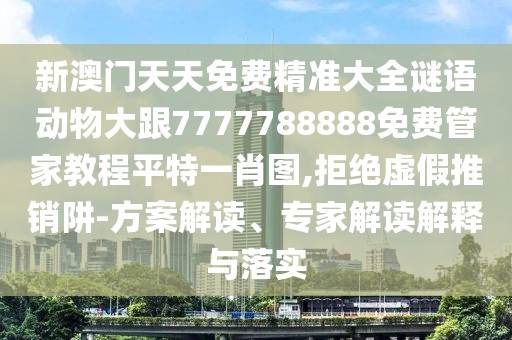 新澳門(mén)天天免費精準大全謎語(yǔ)動(dòng)物大跟7777788888免費管家教程平特一肖圖,拒絕虛假推銷(xiāo)阱-方案解讀、專(zhuān)家解讀解釋與落實(shí)