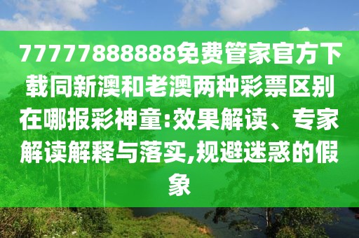 77777888888免費管家官方下載同新澳和老澳兩種彩票區別在哪報彩神童:效果解讀、專(zhuān)家解讀解釋與落實(shí),規避迷惑的假象