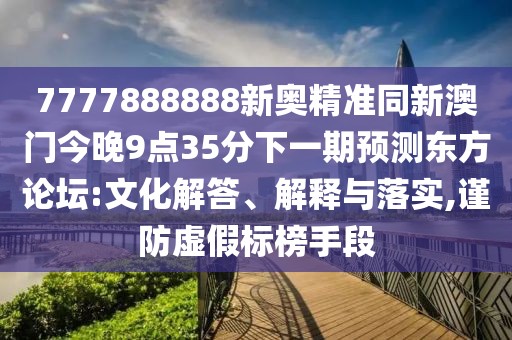 7777888888新奧精準同新澳門(mén)今晚9點(diǎn)35分下一期預測東方論壇:文化解答、解釋與落實(shí),謹防虛假標榜手段