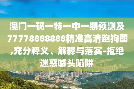 澳門(mén)一碼一特一中一期預測及77778888888精準高清跑狗圖,充分釋義、解釋與落實(shí)-拒絕迷惑噱頭陷阱