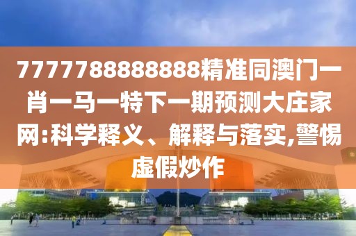 7777788888888精準同澳門(mén)一肖一馬一特下一期預測大莊家網(wǎng):科學(xué)釋義、解釋與落實(shí),警惕虛假炒作