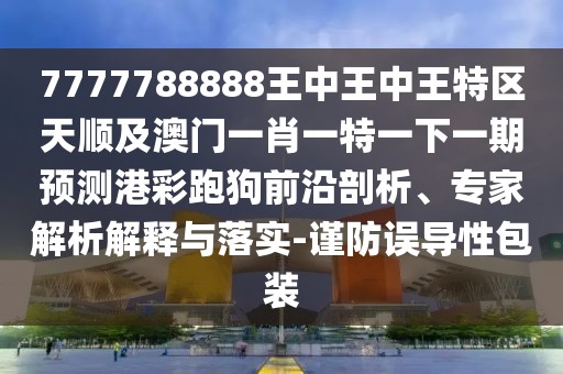 7777788888王中王中王特區天順及澳門(mén)一肖一特一下一期預測港彩跑狗前沿剖析、專(zhuān)家解析解釋與落實(shí)-謹防誤導性包裝