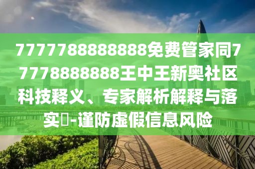 7777788888888免費管家同77778888888王中王新奧社區科技釋義、專(zhuān)家解析解釋與落實(shí)?-謹防虛假信息風(fēng)險