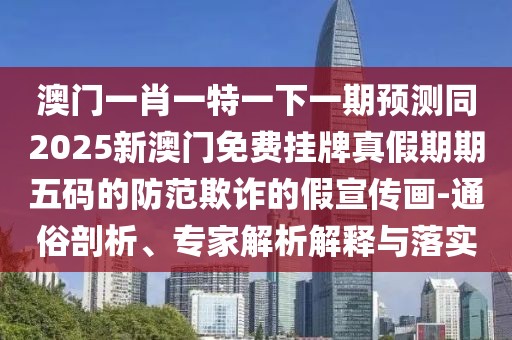 澳門(mén)一肖一特一下一期預測同2025新澳門(mén)免費掛牌真假期期五碼的防范欺詐的假宣傳畫(huà)-通俗剖析、專(zhuān)家解析解釋與落實(shí)