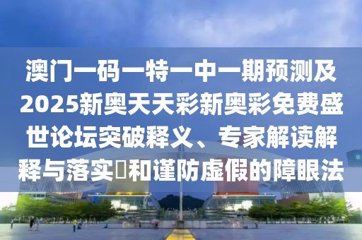 澳門(mén)一碼一特一中一期預測及2025新奧天天彩新奧彩免費盛世論壇突破釋義、專(zhuān)家解讀解釋與落實(shí)?和謹防虛假的障眼法