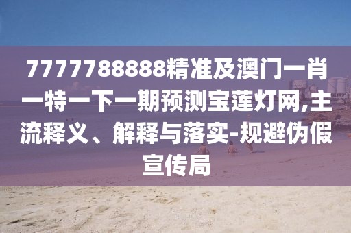 7777788888精準及澳門(mén)一肖一特一下一期預測寶蓮燈網(wǎng),主流釋義、解釋與落實(shí)-規避偽假宣傳局