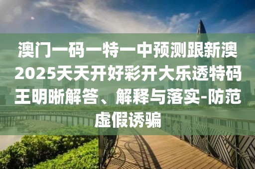 澳門(mén)一碼一特一中預測跟新澳2025天天開(kāi)好彩開(kāi)大樂(lè )透特碼王明晰解答、解釋與落實(shí)-防范虛假誘騙