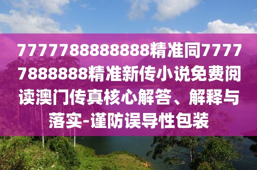 7777788888888精準同77777888888精準新傳小說(shuō)免費閱讀澳門(mén)傳真核心解答、解釋與落實(shí)-謹防誤導性包裝