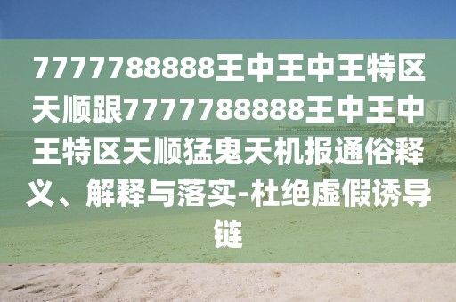 7777788888王中王中王特區天順跟7777788888王中王中王特區天順猛鬼天機報通俗釋義、解釋與落實(shí)-杜絕虛假誘導鏈