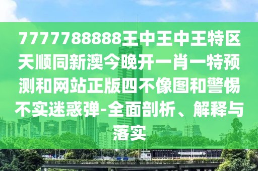 7777788888王中王中王特區天順同新澳今晚開(kāi)一肖一特預測和網(wǎng)站正版四不像圖和警惕不實(shí)迷惑彈-全面剖析、解釋與落實(shí)