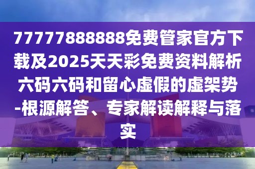 77777888888免費管家官方下載及2025天天彩免費資料解析六碼六碼和留心虛假的虛架勢-根源解答、專(zhuān)家解讀解釋與落實(shí)