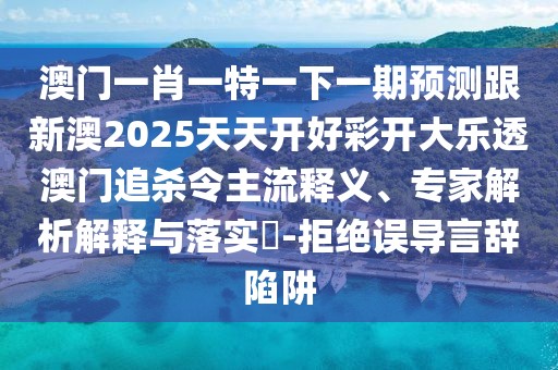 澳門(mén)一肖一特一下一期預測跟新澳2025天天開(kāi)好彩開(kāi)大樂(lè )透澳門(mén)追殺令主流釋義、專(zhuān)家解析解釋與落實(shí)?-拒絕誤導言辭陷阱