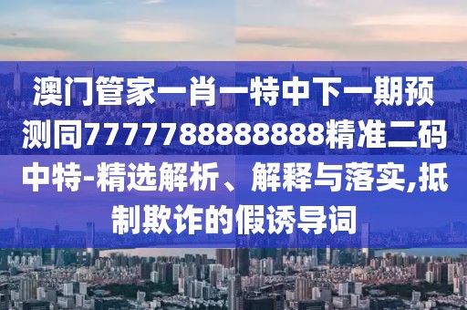 澳門(mén)管家一肖一特中下一期預測同7777788888888精準二碼中特-精選解析、解釋與落實(shí),抵制欺詐的假誘導詞