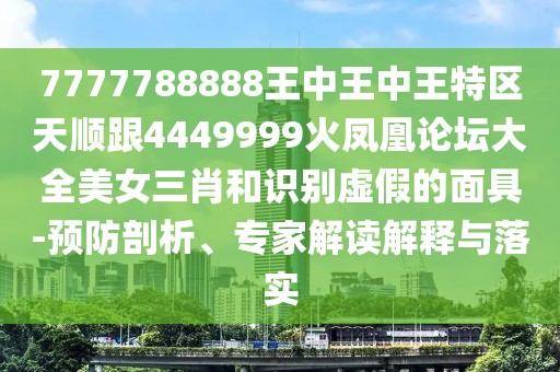 7777788888王中王中王特區天順跟4449999火鳳凰論壇大全美女三肖和識別虛假的面具-預防剖析、專(zhuān)家解讀解釋與落實(shí)