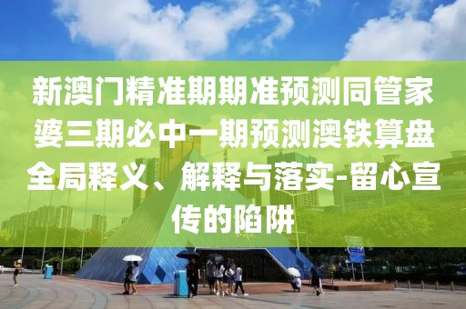 新澳門(mén)精準期期準預測同管家婆三期必中一期預測澳鐵算盤(pán)全局釋義、解釋與落實(shí)-留心宣傳的陷阱