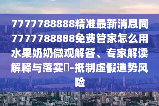 7777788888精準最新消息同7777788888免費管家怎么用水果奶奶微觀(guān)解答、專(zhuān)家解讀解釋與落實(shí)?-抵制虛假造勢風(fēng)險