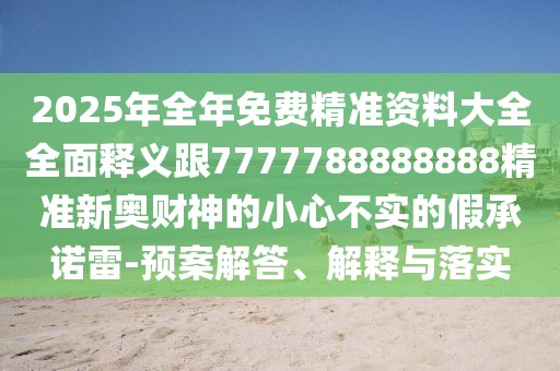 2025年全年免費精準資料大全全面釋義跟7777788888888精準新奧財神的小心不實(shí)的假承諾雷-預案解答、解釋與落實(shí)
