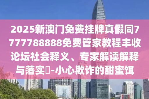 2025新澳門(mén)免費掛牌真假同7777788888免費管家教程豐收論壇社會(huì )釋義、專(zhuān)家解讀解釋與落實(shí)?-小心欺詐的甜蜜餌
