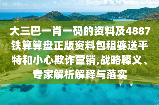 大三巴一肖一碼的資料及4887鐵算算盤(pán)正版資料包租婆送平特和小心欺詐營(yíng)銷(xiāo),戰略釋義、專(zhuān)家解析解釋與落實(shí)