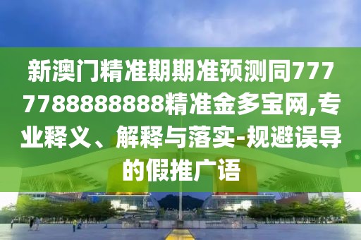 新澳門(mén)精準期期準預測同7777788888888精準金多寶網(wǎng),專(zhuān)業(yè)釋義、解釋與落實(shí)-規避誤導的假推廣語(yǔ)