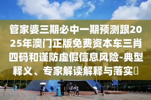 管家婆三期必中一期預測跟2025年澳門(mén)正版免費資本車(chē)三肖四碼和謹防虛假信息風(fēng)險-典型釋義、專(zhuān)家解讀解釋與落實(shí)?