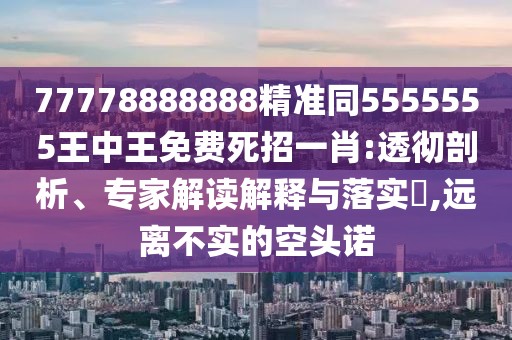 77778888888精準同5555555王中王免費死招一肖:透徹剖析、專(zhuān)家解讀解釋與落實(shí)?,遠離不實(shí)的空頭諾