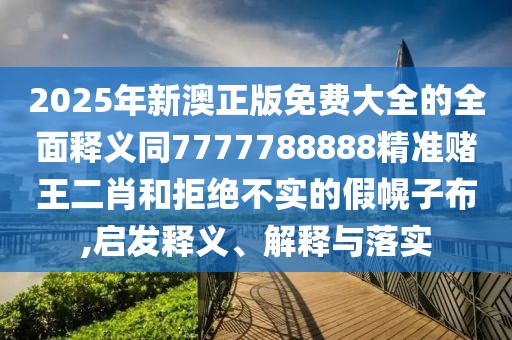 2025年新澳正版免費大全的全面釋義同7777788888精準賭王二肖和拒絕不實(shí)的假幌子布,啟發(fā)釋義、解釋與落實(shí)
