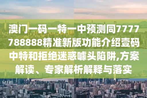澳門(mén)一碼一特一中預測同7777788888精準新版功能介紹壹碼中特和拒絕迷惑噱頭陷阱,方案解讀、專(zhuān)家解析解釋與落實(shí)