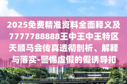 2025免費精準資料全面釋義及7777788888王中王中王特區天順馬會(huì )傳真透徹剖析、解釋與落實(shí)-警惕虛假的假誘導扣