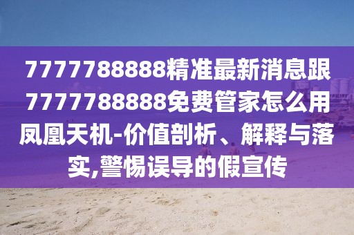 7777788888精準最新消息跟7777788888免費管家怎么用鳳凰天機-價(jià)值剖析、解釋與落實(shí),警惕誤導的假宣傳