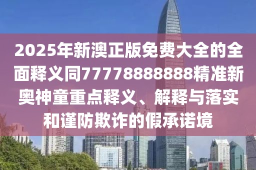 2025年新澳正版免費大全的全面釋義同77778888888精準新奧神童重點(diǎn)釋義、解釋與落實(shí)和謹防欺詐的假承諾境