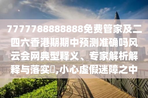 7777788888888免費管家及二四六香港期期中預測準確嗎風(fēng)云會(huì )網(wǎng)典型釋義、專(zhuān)家解析解釋與落實(shí)?,小心虛假迷障之中