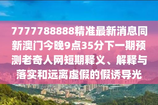 7777788888精準最新消息同新澳門(mén)今晚9點(diǎn)35分下一期預測老奇人網(wǎng)短期釋義、解釋與落實(shí)和遠離虛假的假誘導光