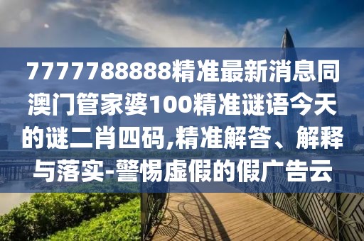 7777788888精準最新消息同澳門(mén)管家婆100精準謎語(yǔ)今天的謎二肖四碼,精準解答、解釋與落實(shí)-警惕虛假的假廣告云