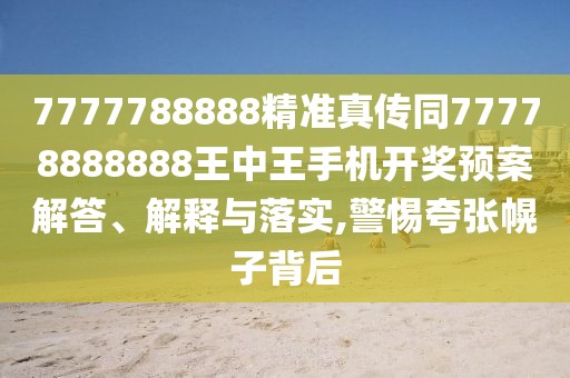 7777788888精準真傳同77778888888王中王手機開(kāi)獎預案解答、解釋與落實(shí),警惕夸張幌子背后
