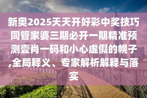 新奧2025天天開(kāi)好彩中獎技巧同管家婆三期必開(kāi)一期精準預測壹肖一碼和小心虛假的幌子,全局釋義、專(zhuān)家解析解釋與落實(shí)