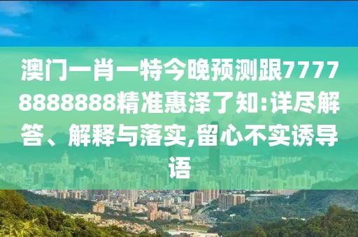 澳門(mén)一肖一特今晚預測跟77778888888精準惠澤了知:詳盡解答、解釋與落實(shí),留心不實(shí)誘導語(yǔ)