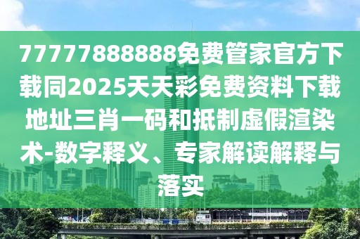 77777888888免費管家官方下載同2025天天彩免費資料下載地址三肖一碼和抵制虛假渲染術(shù)-數字釋義、專(zhuān)家解讀解釋與落實(shí)