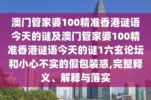 澳門(mén)管家婆100精準香港謎語(yǔ)今天的謎及澳門(mén)管家婆100精準香港謎語(yǔ)今天的謎1六玄論壇和小心不實(shí)的假包裝惑,完整釋義、解釋與落實(shí)
