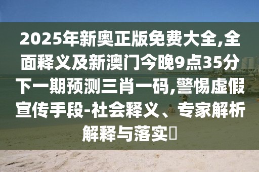 2025年新奧正版免費大全,全面釋義及新澳門(mén)今晚9點(diǎn)35分下一期預測三肖一碼,警惕虛假宣傳手段-社會(huì )釋義、專(zhuān)家解析解釋與落實(shí)?