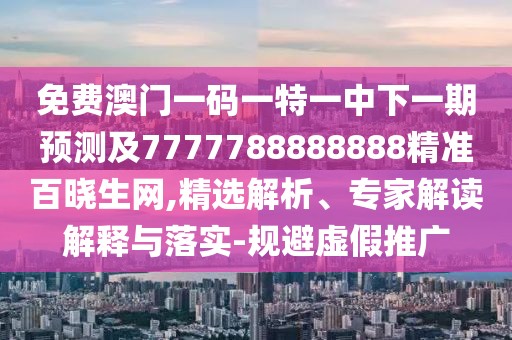 免費澳門(mén)一碼一特一中下一期預測及7777788888888精準百曉生網(wǎng),精選解析、專(zhuān)家解讀解釋與落實(shí)-規避虛假推廣
