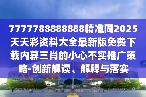 7777788888888精準同2025天天彩資料大全最新版免費下載內幕三肖的小心不實(shí)推廣策略-創(chuàng  )新解讀、解釋與落實(shí)